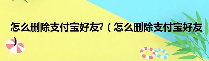 怎么删除支付宝好友 （怎么删除支付宝好友）