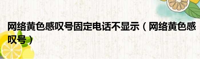 网络黄色感叹号固定电话不显示（网络黄色感叹号）