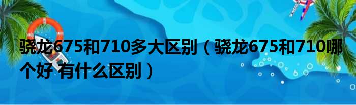 骁龙675和710多大区别（骁龙675和710哪个好 有什么区别）