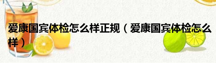 爱康国宾体检怎么样正规（爱康国宾体检怎么样）