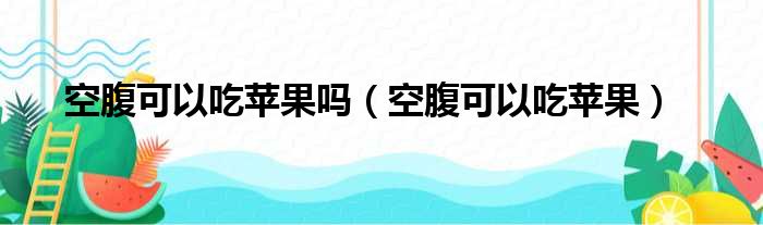 空腹可以吃苹果吗（空腹可以吃苹果）