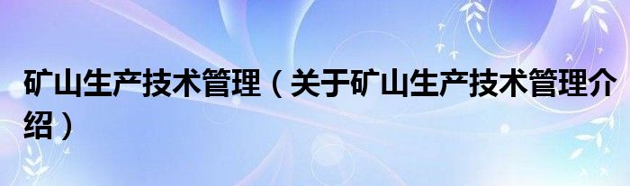  矿山生产技术管理（关于矿山生产技术管理介绍）