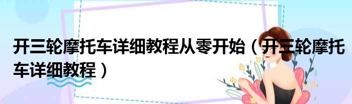 开三轮摩托车详细教程从零开始（开三轮摩托车详细教程）