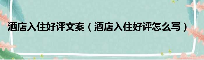 酒店入住好评文案（酒店入住好评怎么写）