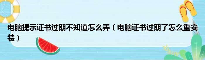 电脑提示证书过期不知道怎么弄（电脑证书过期了怎么重安装）