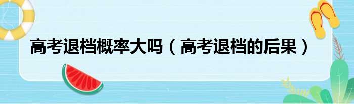 高考退档概率大吗（高考退档的后果）