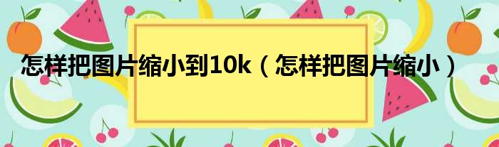 怎样把图片缩小到10k（怎样把图片缩小）