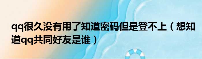 qq很久没有用了知道密码但是登不上（想知道qq共同好友是谁）