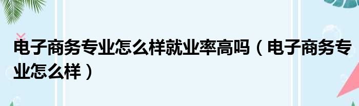 电子商务专业怎么样就业率高吗（电子商务专业怎么样）