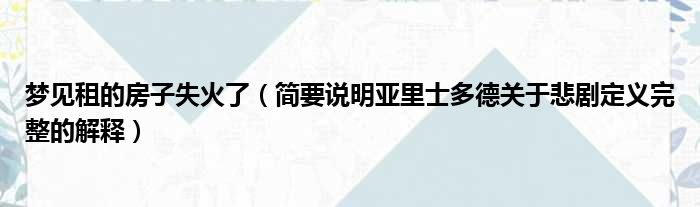 梦见租的房子失火了（简要说明亚里士多德关于悲剧定义完整的解释）