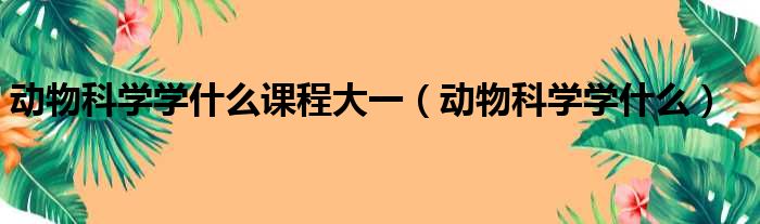 动物科学学什么课程大一（动物科学学什么）