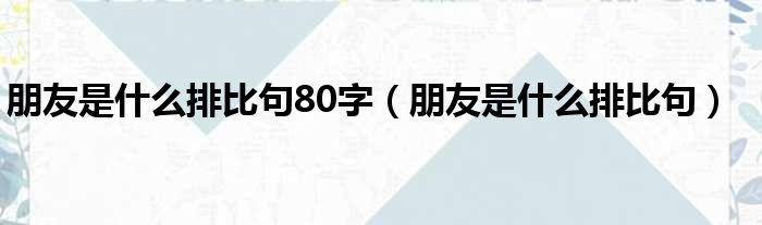 朋友是什么排比句80字（朋友是什么排比句）