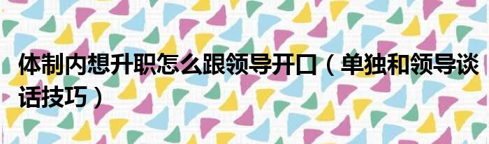 体制内想升职怎么跟领导开口（单独和领导谈话技巧）