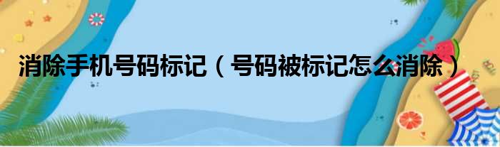 消除手机号码标记（号码被标记怎么消除）