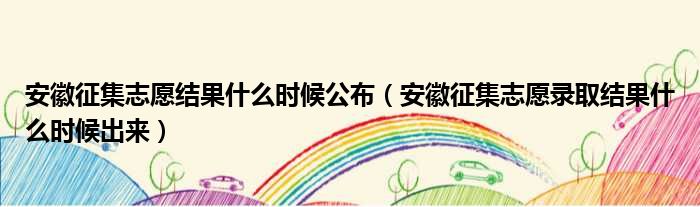 安徽征集志愿结果什么时候公布（安徽征集志愿录取结果什么时候出来）