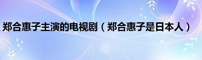 郑合惠子主演的电视剧（郑合惠子是日本人）