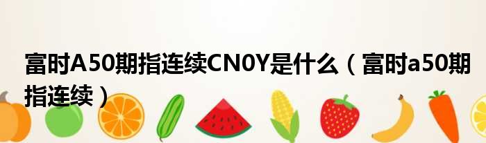 富时A50期指连续CN0Y是什么（富时a50期指连续）