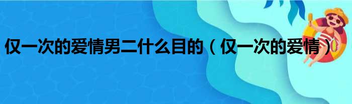 仅一次的爱情男二什么目的（仅一次的爱情）