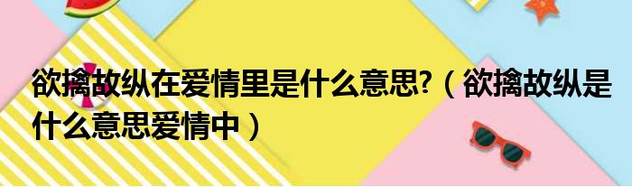 欲擒故纵在爱情里是什么意思 （欲擒故纵是什么意思爱情中）