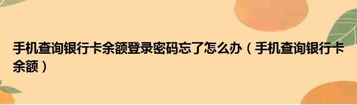 手机查询银行卡余额登录密码忘了怎么办（手机查询银行卡余额）