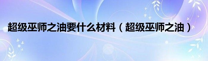 超级巫师之油要什么材料（超级巫师之油）