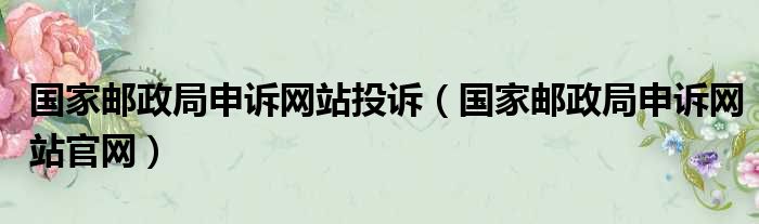 国家邮政局申诉网站投诉（国家邮政局申诉网站官网）