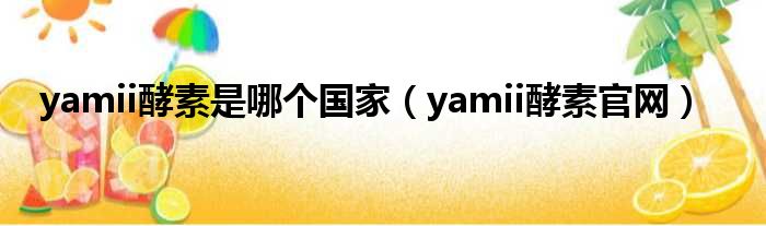 yamii酵素是哪个国家（yamii酵素官网）