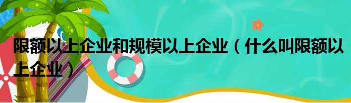 限额以上企业和规模以上企业（什么叫限额以上企业）