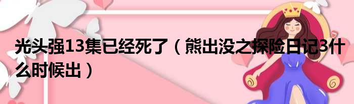 光头强13集已经死了（熊出没之探险日记3什么时候出）