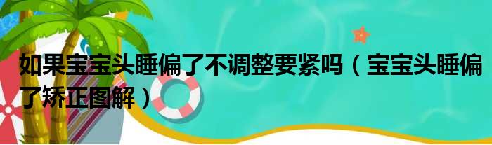 如果宝宝头睡偏了不调整要紧吗（宝宝头睡偏了矫正图解）