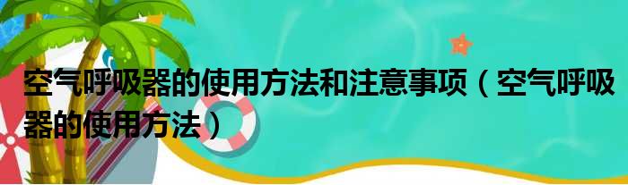 空气呼吸器的使用方法和注意事项（空气呼吸器的使用方法）