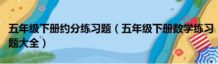 五年级下册约分练习题（五年级下册数学练习题大全）