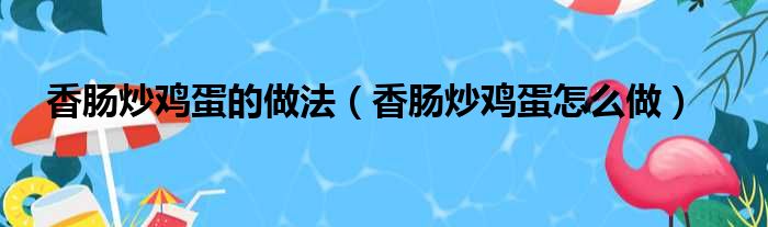 香肠炒鸡蛋的做法（香肠炒鸡蛋怎么做）