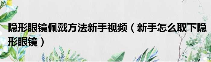 隐形眼镜佩戴方法新手视频（新手怎么取下隐形眼镜）