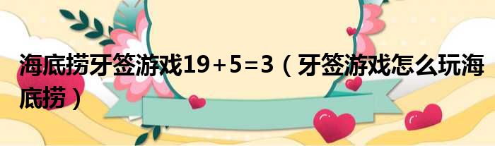 海底捞牙签游戏19+5=3（牙签游戏怎么玩海底捞）