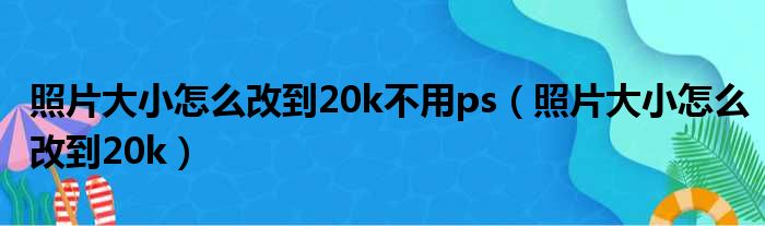 照片大小怎么改到20k不用ps（照片大小怎么改到20k）