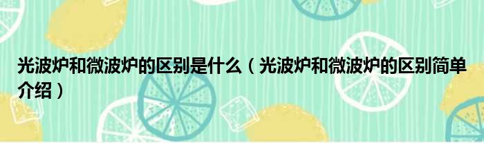 光波炉和微波炉的区别是什么（光波炉和微波炉的区别简单介绍）