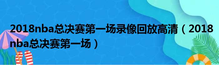 2018nba总决赛第一场录像回放高清（2018nba总决赛第一场）