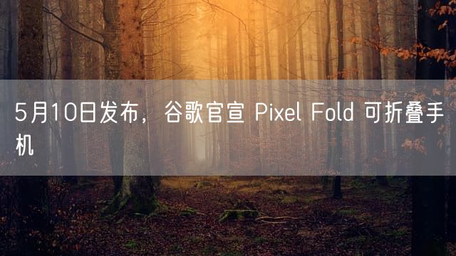 5月10日发布 谷歌官宣 Pixel Fold 可折叠手机