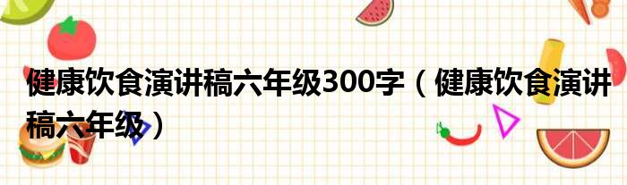 健康饮食演讲稿六年级300字（健康饮食演讲稿六年级）