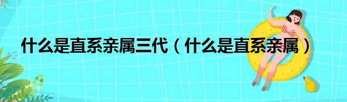 什么是直系亲属三代（什么是直系亲属）