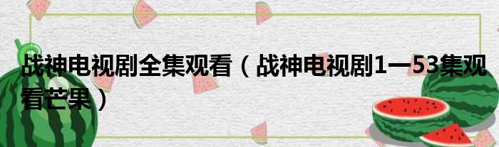 战神电视剧全集观看（战神电视剧1一53集观看芒果）