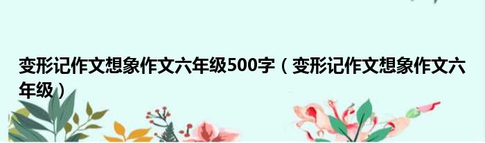 变形记作文想象作文六年级500字（变形记作文想象作文六年级）