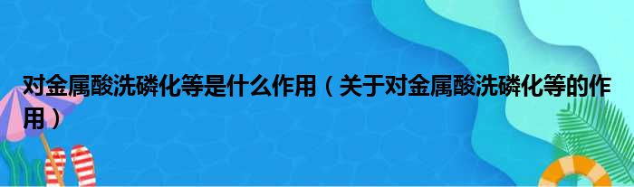 对金属酸洗磷化等是什么作用（关于对金属酸洗磷化等的作用）