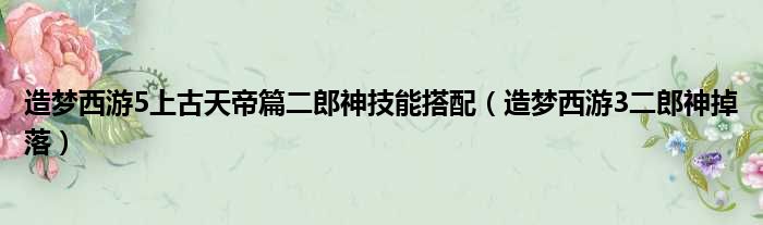 造梦西游5上古天帝篇二郎神技能搭配（造梦西游3二郎神掉落）