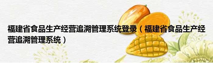 福建省食品生产经营追溯管理系统登录（福建省食品生产经营追溯管理系统）