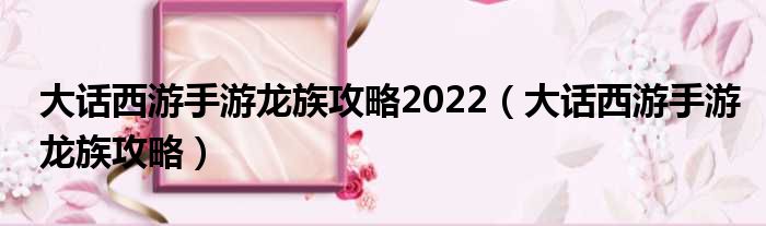 大话西游手游龙族攻略2022（大话西游手游龙族攻略）