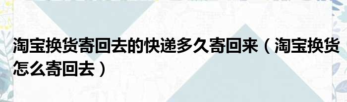 淘宝换货寄回去的快递多久寄回来（淘宝换货怎么寄回去）