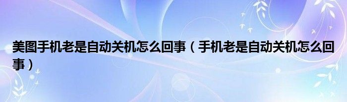 美图手机老是自动关机怎么回事（手机老是自动关机怎么回事）