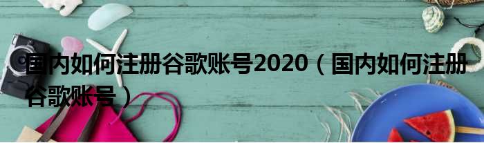 国内如何注册谷歌账号2020（国内如何注册谷歌账号）